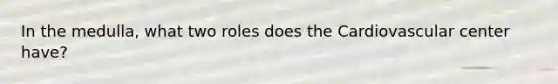 In the medulla, what two roles does the Cardiovascular center have?