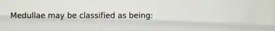 Medullae may be classified as being: