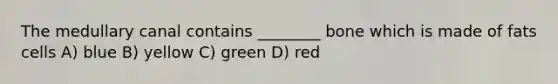 The medullary canal contains ________ bone which is made of fats cells A) blue B) yellow C) green D) red