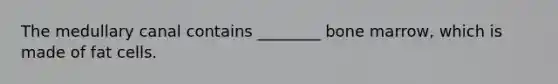 The medullary canal contains ________ bone marrow, which is made of fat cells.