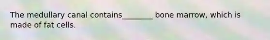 The medullary canal contains________ bone marrow, which is made of fat cells.
