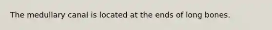The medullary canal is located at the ends of long bones.