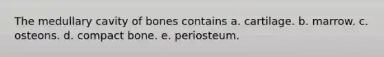 The medullary cavity of bones contains a. cartilage. b. marrow. c. osteons. d. compact bone. e. periosteum.