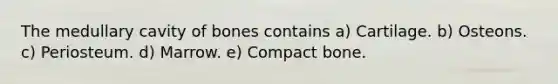 The medullary cavity of bones contains a) Cartilage. b) Osteons. c) Periosteum. d) Marrow. e) Compact bone.