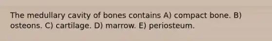 The medullary cavity of bones contains A) compact bone. B) osteons. C) cartilage. D) marrow. E) periosteum.