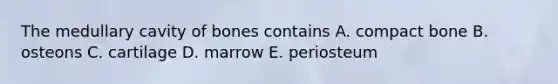 The medullary cavity of bones contains A. compact bone B. osteons C. cartilage D. marrow E. periosteum