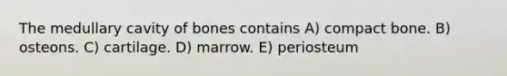 The medullary cavity of bones contains A) compact bone. B) osteons. C) cartilage. D) marrow. E) periosteum