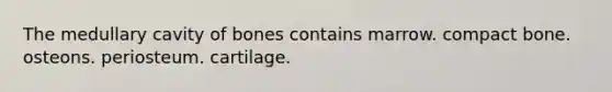 The medullary cavity of bones contains marrow. compact bone. osteons. periosteum. cartilage.