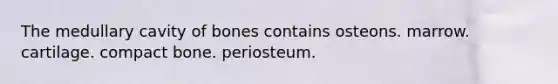 The medullary cavity of bones contains osteons. marrow. cartilage. compact bone. periosteum.