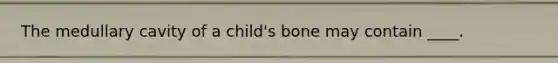 The medullary cavity of a child's bone may contain ____.