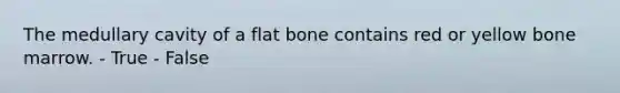 The medullary cavity of a flat bone contains red or yellow bone marrow. - True - False