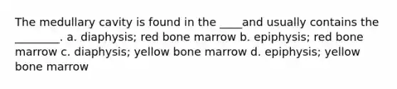 The medullary cavity is found in the ____and usually contains the ________. a. diaphysis; red bone marrow b. epiphysis; red bone marrow c. diaphysis; yellow bone marrow d. epiphysis; yellow bone marrow