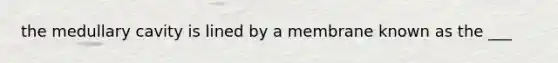 the medullary cavity is lined by a membrane known as the ___