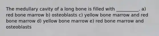 The medullary cavity of a long bone is filled with __________. a) red bone marrow b) osteoblasts c) yellow bone marrow and red bone marrow d) yellow bone marrow e) red bone marrow and osteoblasts