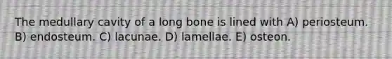 The medullary cavity of a long bone is lined with A) periosteum. B) endosteum. C) lacunae. D) lamellae. E) osteon.