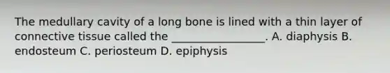 The medullary cavity of a long bone is lined with a thin layer of connective tissue called the _________________. A. diaphysis B. endosteum C. periosteum D. epiphysis