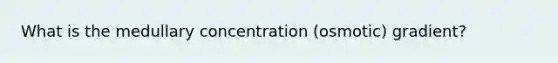 What is the medullary concentration (osmotic) gradient?