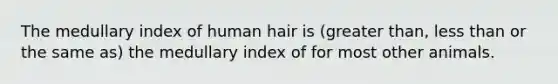 The medullary index of human hair is (greater than, less than or the same as) the medullary index of for most other animals.