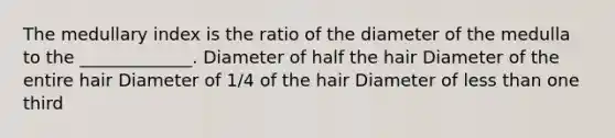 The medullary index is the ratio of the diameter of the medulla to the _____________. Diameter of half the hair Diameter of the entire hair Diameter of 1/4 of the hair Diameter of less than one third