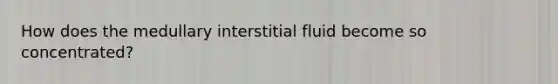 How does the medullary interstitial fluid become so concentrated?