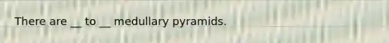 There are __ to __ medullary pyramids.