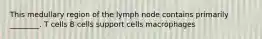 This medullary region of the lymph node contains primarily ________. T cells B cells support cells macrophages