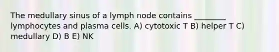 The medullary sinus of a lymph node contains ________ lymphocytes and plasma cells. A) cytotoxic T B) helper T C) medullary D) B E) NK