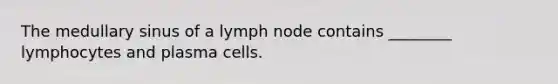 The medullary sinus of a lymph node contains ________ lymphocytes and plasma cells.