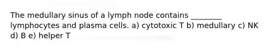 The medullary sinus of a lymph node contains ________ lymphocytes and plasma cells. a) cytotoxic T b) medullary c) NK d) B e) helper T