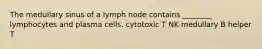 The medullary sinus of a lymph node contains ________ lymphocytes and plasma cells. cytotoxic T NK medullary B helper T