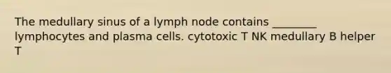 The medullary sinus of a lymph node contains ________ lymphocytes and plasma cells. cytotoxic T NK medullary B helper T