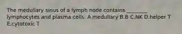 The medullary sinus of a lymph node contains ________ lymphocytes and plasma cells. A.medullary B.B C.NK D.helper T E.cytotoxic T