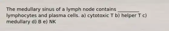 The medullary sinus of a lymph node contains _________ lymphocytes and plasma cells. a) cytotoxic T b) helper T c) medullary d) B e) NK