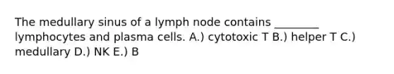 The medullary sinus of a lymph node contains ________ lymphocytes and plasma cells. A.) cytotoxic T B.) helper T C.) medullary D.) NK E.) B