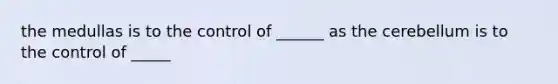 the medullas is to the control of ______ as the cerebellum is to the control of _____