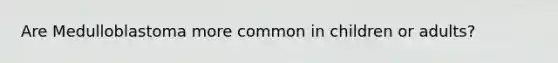 Are Medulloblastoma more common in children or adults?