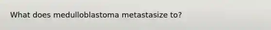 What does medulloblastoma metastasize to?