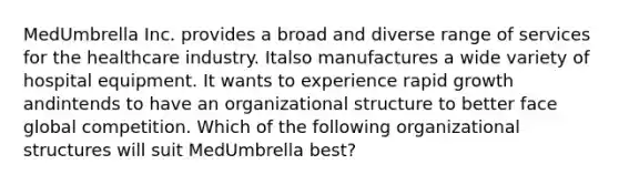 MedUmbrella Inc. provides a broad and diverse range of services for the healthcare industry. Italso manufactures a wide variety of hospital equipment. It wants to experience rapid growth andintends to have an organizational structure to better face global competition. Which of the following organizational structures will suit MedUmbrella best?