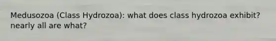 Medusozoa (Class Hydrozoa): what does class hydrozoa exhibit? nearly all are what?