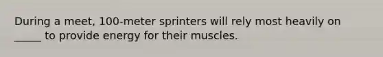 During a meet, 100-meter sprinters will rely most heavily on _____ to provide energy for their muscles.