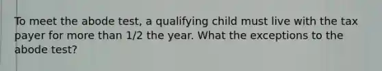 To meet the abode test, a qualifying child must live with the tax payer for more than 1/2 the year. What the exceptions to the abode test?