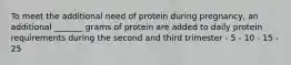 To meet the additional need of protein during pregnancy, an additional _______ grams of protein are added to daily protein requirements during the second and third trimester - 5 - 10 - 15 - 25