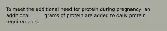 To meet the additional need for protein during pregnancy, an additional _____ grams of protein are added to daily protein requirements.