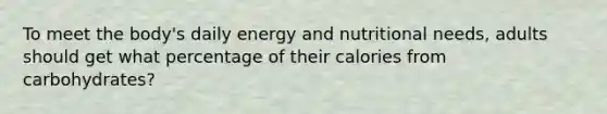 To meet the body's daily energy and nutritional needs, adults should get what percentage of their calories from carbohydrates?