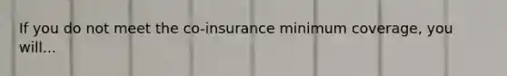 If you do not meet the co-insurance minimum coverage, you will...