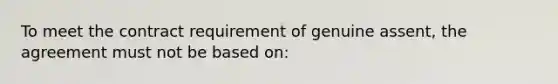 To meet the contract requirement of genuine assent, the agreement must not be based on: