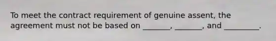 To meet the contract requirement of genuine assent, the agreement must not be based on _______, _______, and _________.