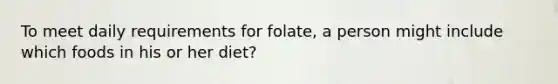 To meet daily requirements for folate, a person might include which foods in his or her diet?