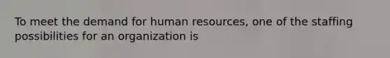 To meet the demand for human resources, one of the staffing possibilities for an organization is