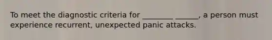 To meet the diagnostic criteria for ________ ______, a person must experience recurrent, unexpected panic attacks.